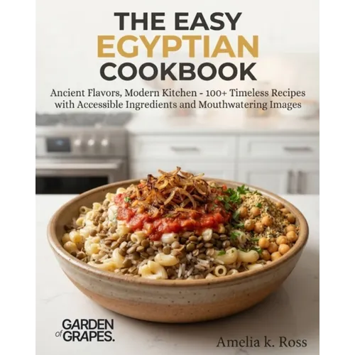 The Easy Egyptian Cookbook: Ancient Flavors, Modern Kitchen - 100+ Timeless Recipes with Accessible Ingredients and Mouthwatering Images