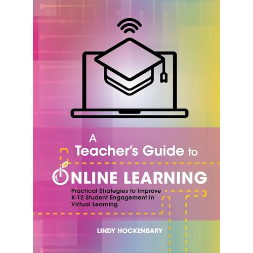 A Teacher's Guide to Online Learning: Practical Strategies to Improve K-12 Student Engagement in Virtual Learning