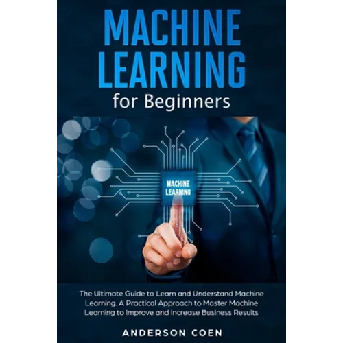 Machine Learning for Beginners: The Ultimate Guide to Learn and Understand Machine Learning - A Practical Approach to Master Machine Learning to Impro