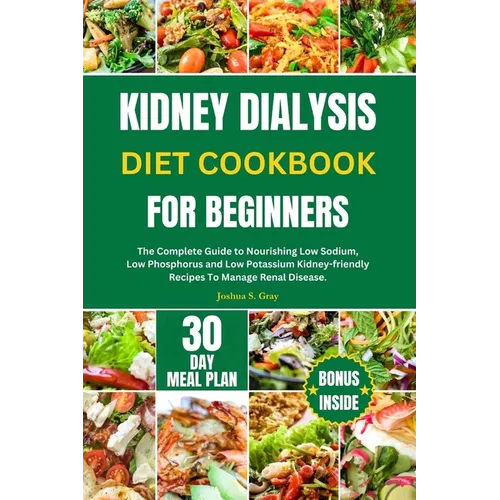 Kidney Dialysis Diet Cookbook for Beginners: The Complete Guide to Nourishing Low Sodium, Low Phosphorus and Low Potassium Kidney-friendly Recipes To