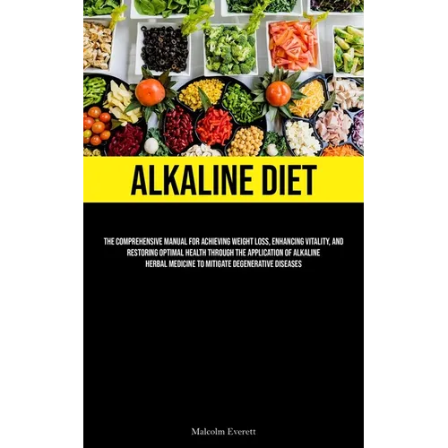 Alkaline Diet: The Comprehensive Manual For Achieving Weight Loss, Enhancing Vitality, And Restoring Optimal Health Through The Application Of Alkalin