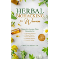 Herbal Biohacking for Women: Natural & Ancient Plant Remedies for Hormone Balance, Mental Clarity, Stress Reduction, Immune Support and Graceful Aging