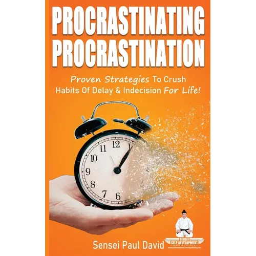 Sensei Self Development Series: Procrastinating Procrastination: Proven Strategies To Crush Habits Of Delay and Indecision For Life