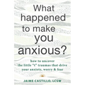 What Happened to Make You Anxious?: How to Uncover the Little "T" Traumas That Drive Your Anxiety, Worry, and Fear