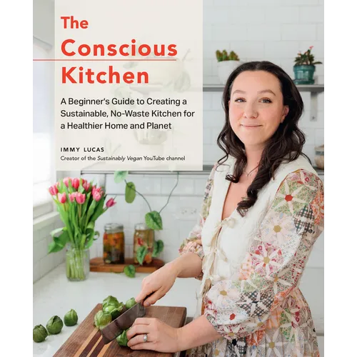 The Conscious Kitchen: A Beginner's Guide to Creating a Sustainable, No-Waste Kitchen for a Healthier Home and Planet