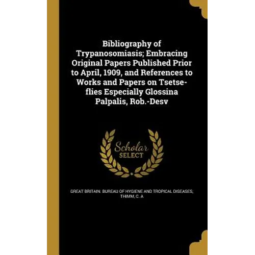 Bibliography of Trypanosomiasis; Embracing Original Papers Published Prior to April, 1909, and References to Works and Papers on Tsetse-flies Especial