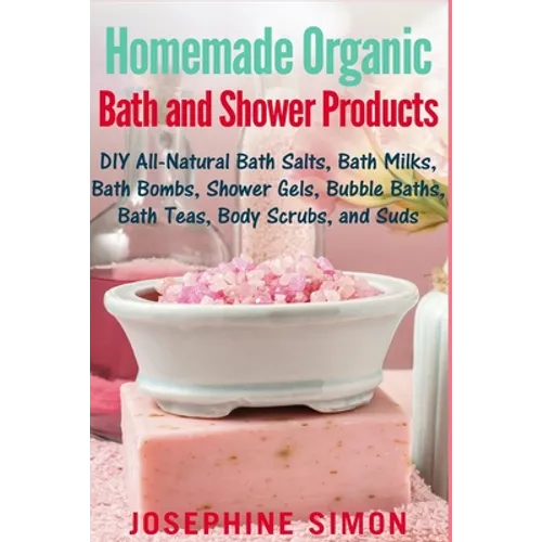 Homemade Organic Bath and Shower Products: DIY All-Natural Bath Salts, Bath Milks, Bath Bombs, Shower Gels, Bubble Baths, Bath Teas, Body Scrubs, Body