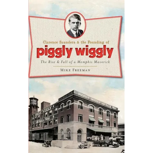 Clarence Saunders & the Founding of Piggly Wiggly: The Rise & Fall of a Memphis Maverick