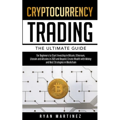 Cryptocurrency Trading: The Ultimate Guide for Beginners to Start Investing in Bitcoin, Etherium, Litecoin and Altcoins in 2021 and Beyond. Create Wea