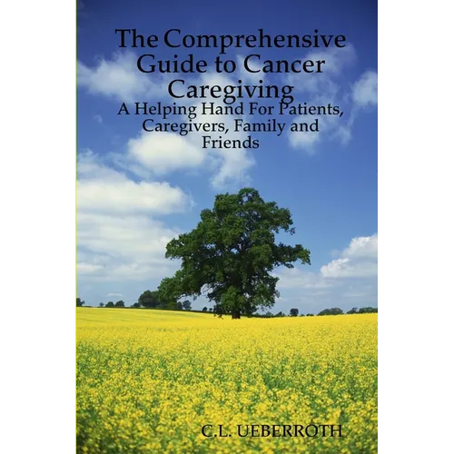 The Comprehensive Guide to Cancer Caregiving: A Helping Hand For Patients, Caregivers, Family and Friends