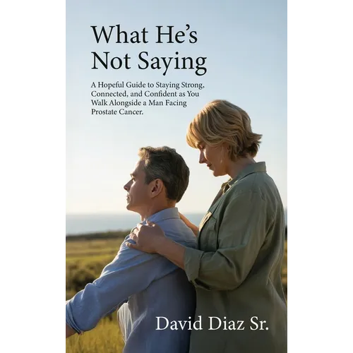 What He's Not Saying, A Hopeful Guide to Staying Strong, Connected, and Confident as You Walk Alongside a Man Facing Prostate Cancer.
