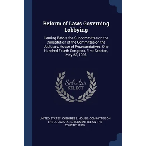 Reform of Laws Governing Lobbying: Hearing Before the Subcommittee on the Constitution of the Committee on the Judiciary, House of Representatives, On
