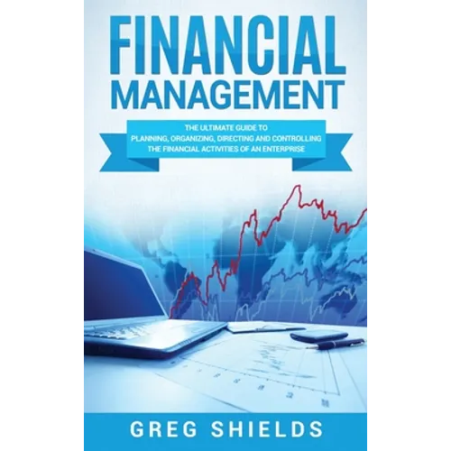 Financial Management: The Ultimate Guide to Planning, Organizing, Directing, and Controlling the Financial Activities of an Enterprise
