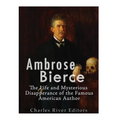 Ambrose Bierce: The Life and Mysterious Disappearance of the Famous American Author