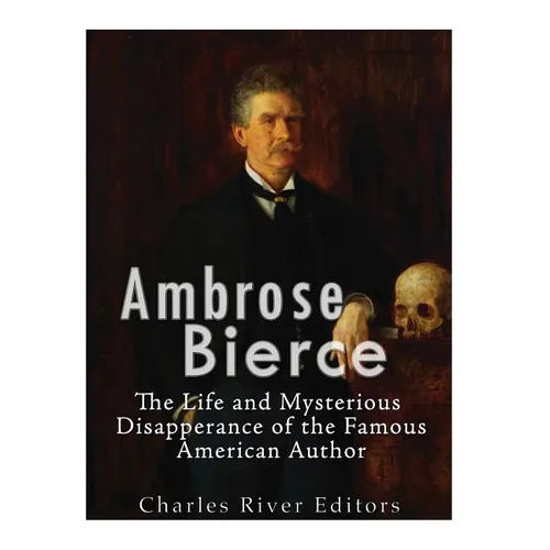 Ambrose Bierce: The Life and Mysterious Disappearance of the Famous American Author