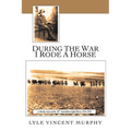 During the War I Rode a Horse: A Cheeky Story of the 10th Australian Light Horse 1914-1919