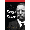 The Last Charge of the Rough Rider: Theodore Roosevelt's Final Days