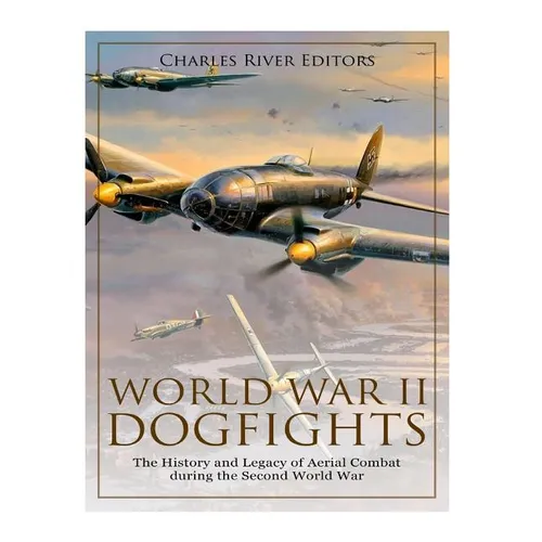 World War II Dogfights: The History and Legacy of Aerial Combat during the Second World War