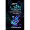 Sanación por Cristales - La guía definitiva para principiantes: Descubre el poder de los cristales curativos, piedras y minerales para la salud y la f