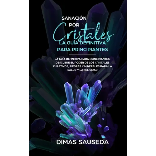 Sanación por Cristales - La guía definitiva para principiantes: Descubre el poder de los cristales curativos, piedras y minerales para la salud y la f