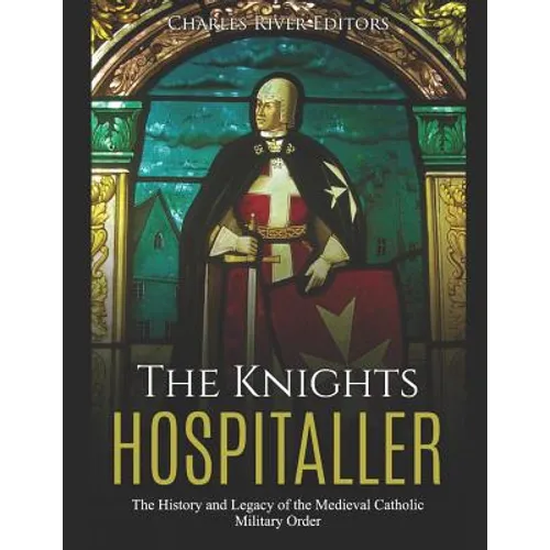 The Knights Hospitaller: The History and Legacy of the Medieval Catholic Military Order