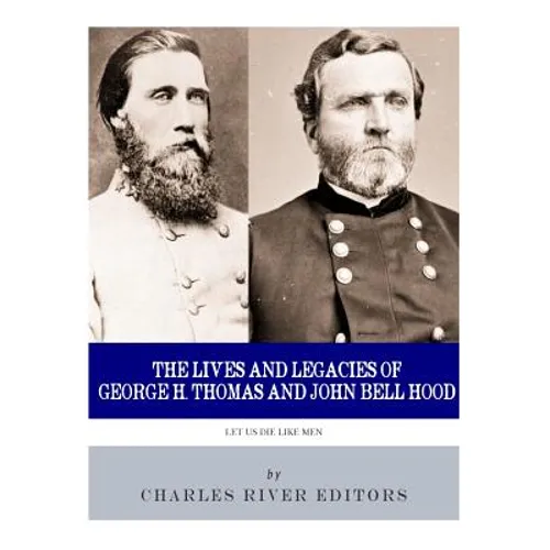 Let Us Die Like Men: The Lives and Legacies of George H. Thomas and John Bell Hood
