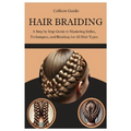 Hair Braiding: A Step by Step Guide to Mastering Styles, Techniques, and the Cultural Art of Braiding for All Hair Types