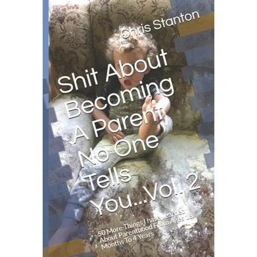 Shit About Becoming A Parent No One Tells You...Vol. 2: 50 More Things I have Learned About Parenthood From Ages 18 Months To 4 Years
