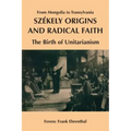 Szekely Origins and Radical Faith: From Mongolia to Transylvania: The Birth of Unitarianism