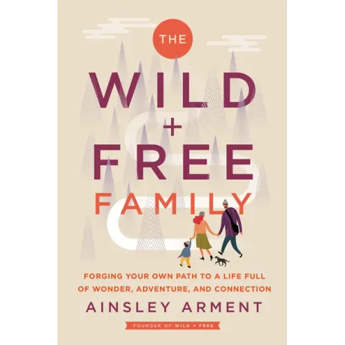 The Wild and Free Family: Forging Your Own Path to a Life Full of Wonder, Adventure, and Connection