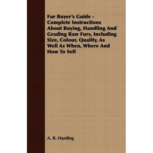 Fur Buyer's Guide - Complete Instructions About Buying, Handling And Grading Raw Furs, Including Size, Colour, Quality, As Well As When, Where And How