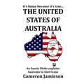 The United States of Australia: An Aussie Bloke Explains Australia to Americans