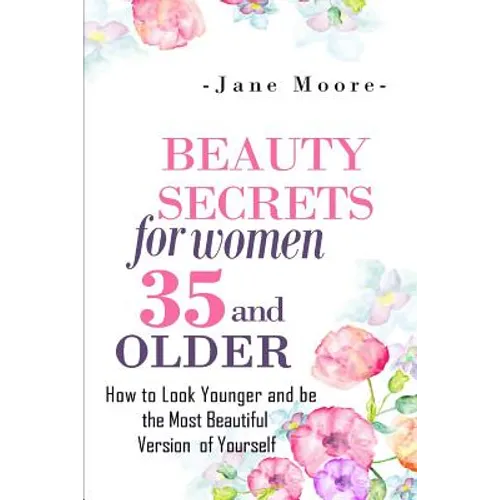Beauty Secrets for Women 35 and Older: Beauty Secrets How to Look Younger and be the Most Beautiful Version of Yourself