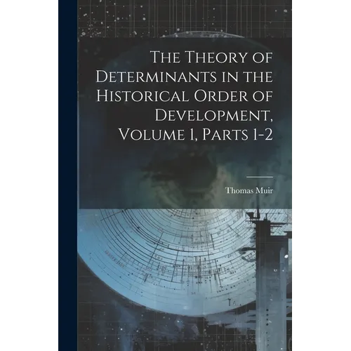 The Theory of Determinants in the Historical Order of Development, Volume 1, parts 1-2