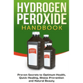 Hydrogen Peroxide Handbook: Proven Secrets to Optimum Health, Quick Healing, Illness Prevention and Natural Beauty
