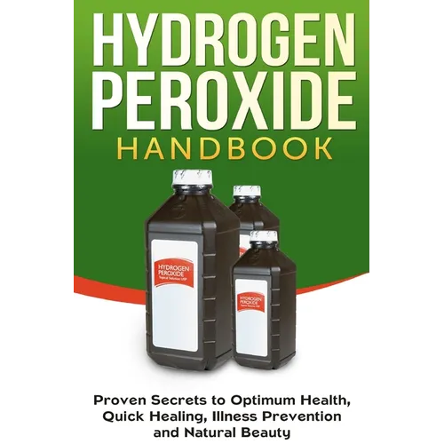Hydrogen Peroxide Handbook: Proven Secrets to Optimum Health, Quick Healing, Illness Prevention and Natural Beauty