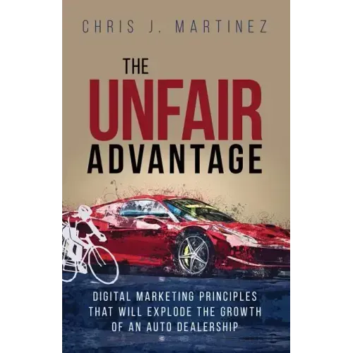 The Unfair Advantage: Digital Marketing Principles that Will Explode the Growth of an Auto Dealership