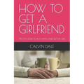 How to Get a Girlfriend: Tips on How to Be a Man and Get the Girl