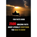 Fun Facts Book: 2500 Amazing Facts About Literally Everything You Need To Know