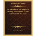 The Hallows of the Holy Grail Mystery Rediscovered in the Talismans of the Tarot