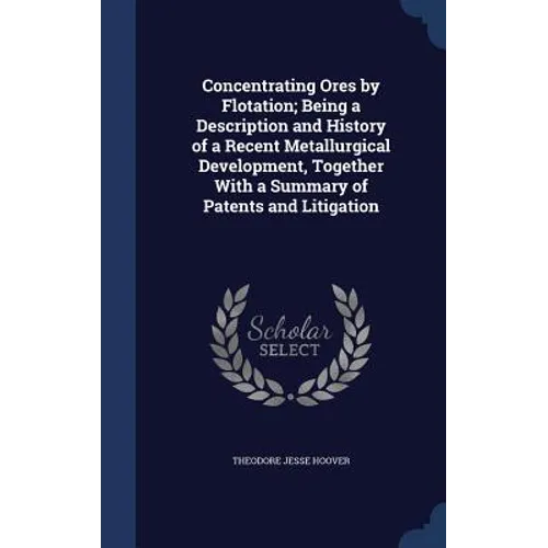 Concentrating Ores by Flotation; Being a Description and History of a Recent Metallurgical Development, Together With a Summary of Patents and Litigat