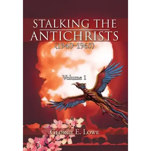 Stalking the Antichrists (1940-1965) Volume 1: And Their False Nuclear Prophets, Nuclear Gladiators and Spirit Warriors 1940 - 2012