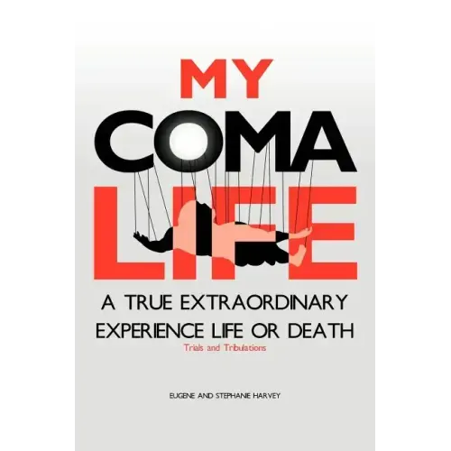 My Coma Life: A True Extraordinary Experience to Life and Death Trials and Tribulations
