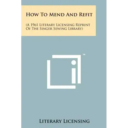 How To Mend And Refit: (A 1961 Literary Licensing Reprint Of The Singer Sewing Library)
