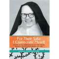 For Their Sake I Consecrate Myself: Sister Maria Bernadette of the Cross (Benedictine Nun of Perpetual Adoration 1927-1963)