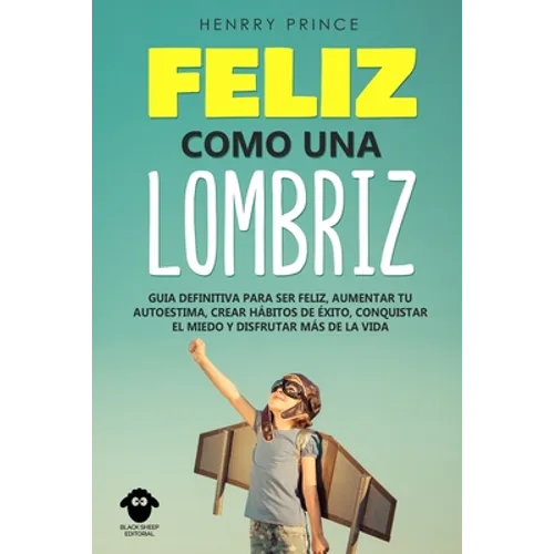 Feliz Como una Lombriz: Guía definitiva para ser feliz, aumentar tu autoestima, crear hábitos de éxito, conquistar el miedo y disfrutar más de la vida