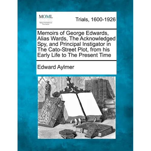 Memoirs of George Edwards, Alias Wards, the Acknowledged Spy, and Principal Instigator in the Cato-Street Plot, from His Early Life to the Present Tim