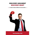Win Every Argument, Win Every Heart: A Leader's Guide to Effective Communication