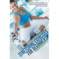 Stretching Exercises For Beginners: Increase Flexibility, Strengthen Your Body, Avoid Injury, Relieve Pain and Improve Overall Health