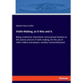 Violin-Making, as It Was and Is: Being a historical, theoretical, and practical treatise on the science and art of violin-making, for the use of violi